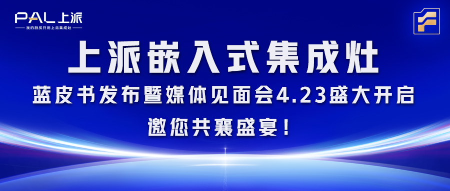 上派嵌入式集成灶蓝皮书发布暨媒体见面会4.23盛大开启，邀您共襄盛宴！