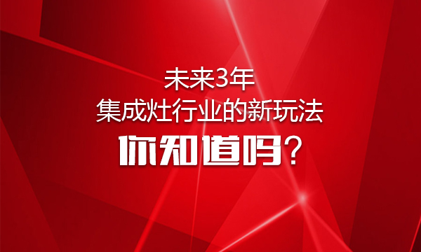 未来3年集成灶行业的新玩法，你知道吗？