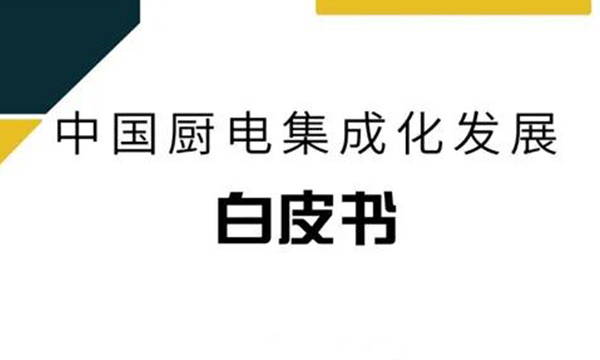 重磅！《中国厨电集成化发展白皮书》正式发布，解密厨电集成化发展新趋势！